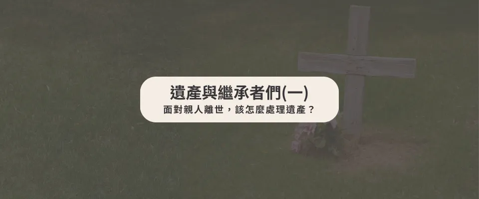 遺產與繼承者們(一) 面對親人離世,該怎麼處理遺產?【西區遺產律師推薦】【台中家事律師】