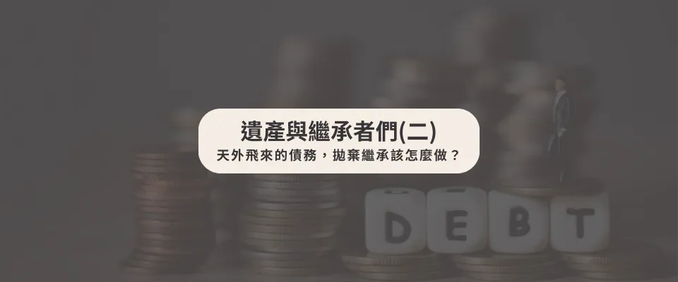 遺產與繼承者們(二)天外飛來的債務,拋棄繼承該怎麼做?【台中家事律師】【西區遺產律師】